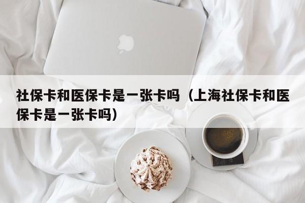 社保卡和医保卡是一张卡吗（上海社保卡和医保卡是一张卡吗）