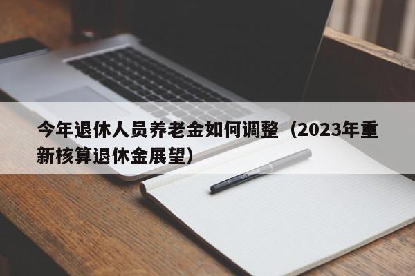 今年退休人员养老金如何调整（2023年重新核算退休金展望）