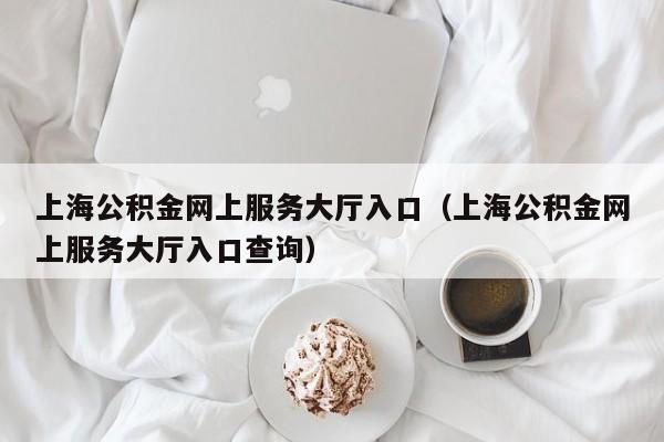 上海公积金网上服务大厅入口（上海公积金网上服务大厅入口查询）