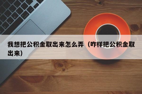 我想把公积金取出来怎么弄（咋样把公积金取出来）