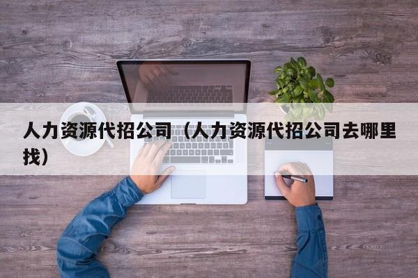 人力资源代招公司（人力资源代招公司去哪里找）