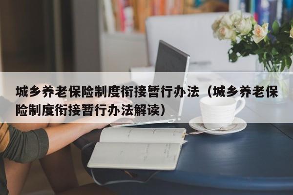 城乡养老保险制度衔接暂行办法（城乡养老保险制度衔接暂行办法解读）