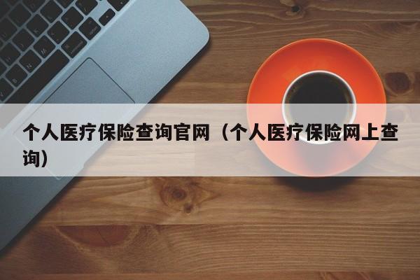 个人医疗保险查询官网（个人医疗保险网上查询）