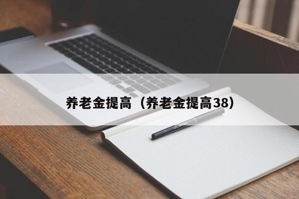 养老金提高（养老金提高38）