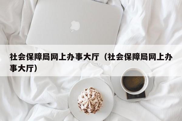 社会保障局网上办事大厅（社会保障局网上办事大厅）