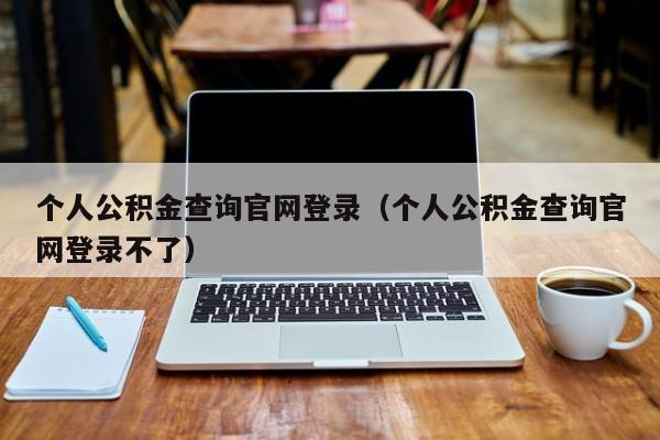 个人公积金查询官网登录（个人公积金查询官网登录不了）