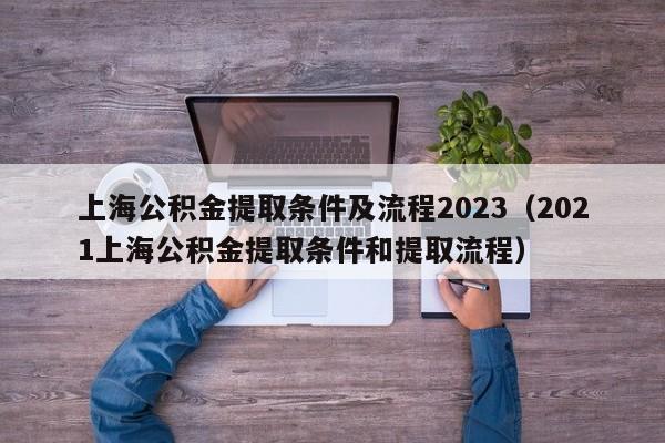 上海公积金提取条件及流程2023（2021上海公积金提取条件和提取流程）