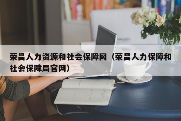 荣昌人力资源和社会保障网（荣昌人力保障和社会保障局官网）