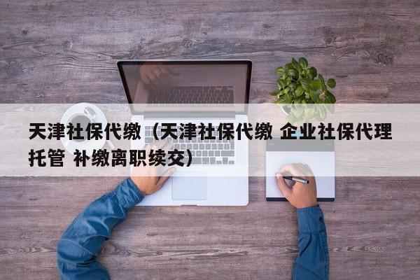 天津社保代缴（天津社保代缴 企业社保代理托管 补缴离职续交）