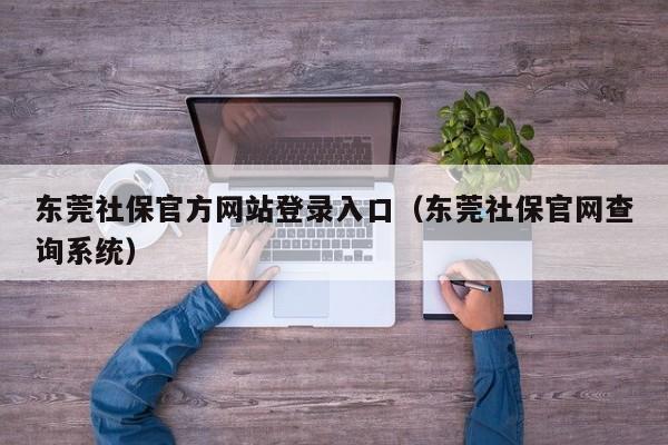 东莞社保官方网站登录入口（东莞社保官网查询系统）