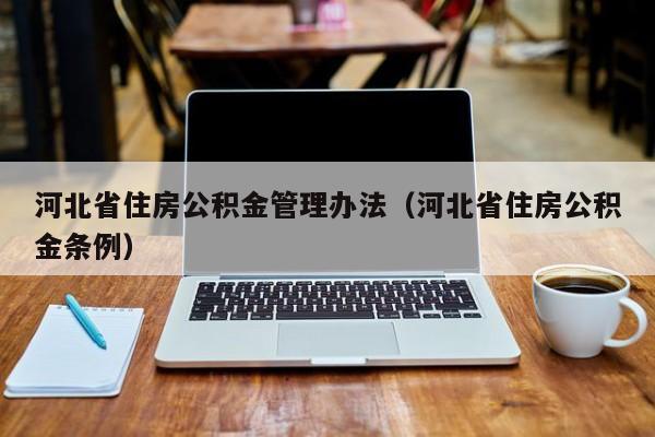 河北省住房公积金管理办法（河北省住房公积金条例）