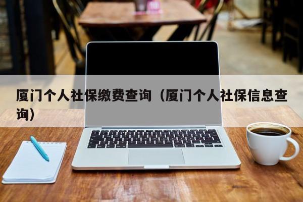 厦门个人社保缴费查询（厦门个人社保信息查询）