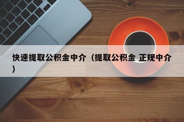 快速提取公积金中介（提取公积金 正规中介）