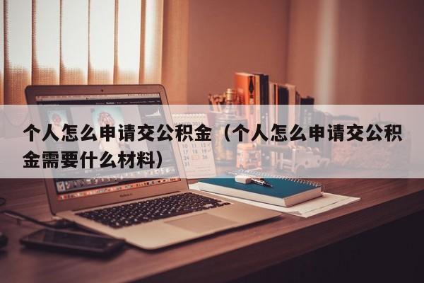 个人怎么申请交公积金（个人怎么申请交公积金需要什么材料）