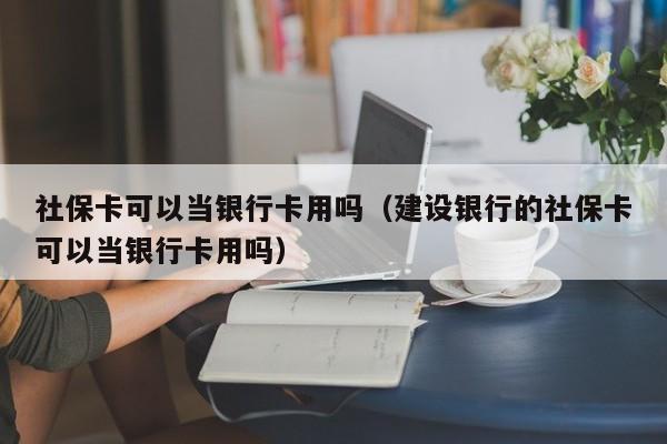 社保卡可以当银行卡用吗（建设银行的社保卡可以当银行卡用吗）