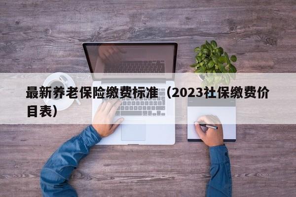 最新养老保险缴费标准（2023社保缴费价目表）