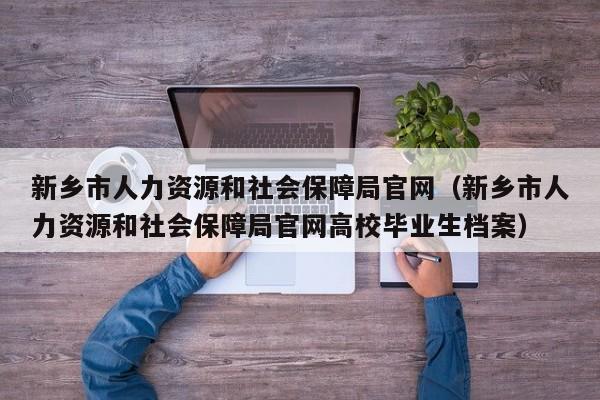 新乡市人力资源和社会保障局官网（新乡市人力资源和社会保障局官网高校毕业生档案）