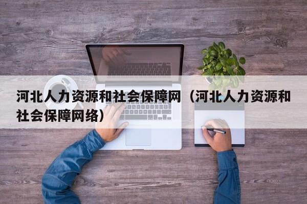 河北人力资源和社会保障网（河北人力资源和社会保障网络）