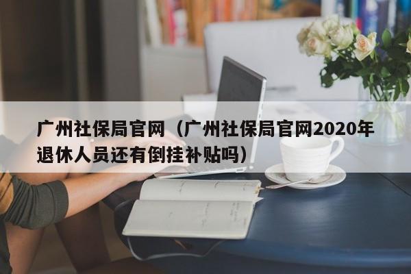 广州社保局官网（广州社保局官网2020年退休人员还有倒挂补贴吗）