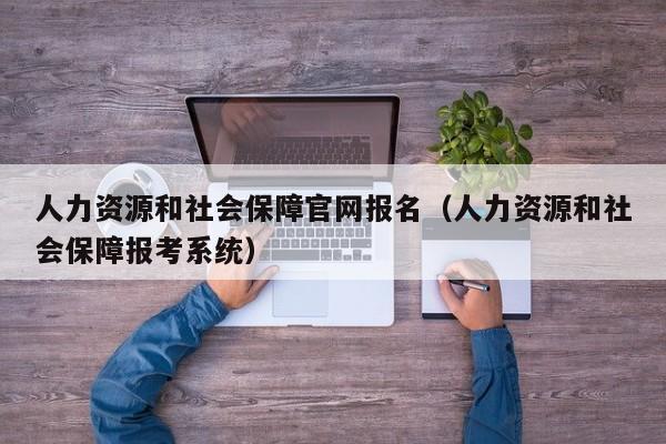 人力资源和社会保障官网报名（人力资源和社会保障报考系统）