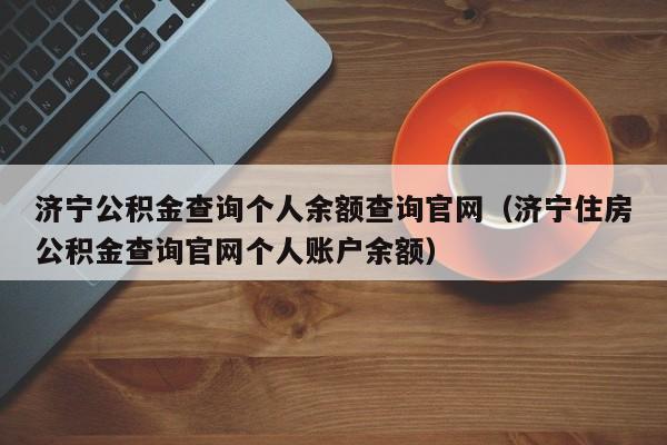 济宁公积金查询个人余额查询官网（济宁住房公积金查询官网个人账户余额）