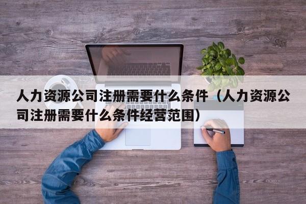 人力资源公司注册需要什么条件（人力资源公司注册需要什么条件经营范围）