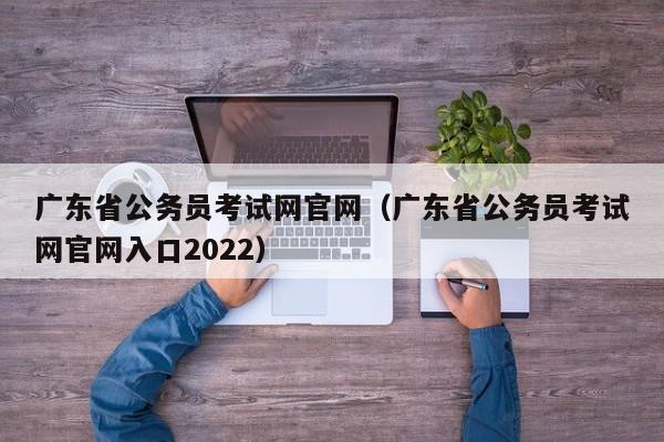 广东省公务员考试网官网（广东省公务员考试网官网入口2022）