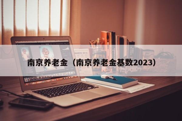 南京养老金（南京养老金基数2023）