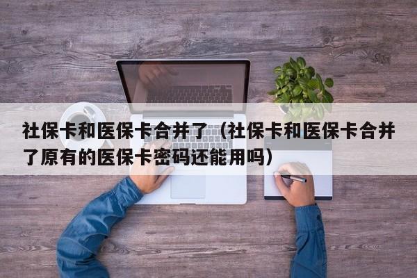 社保卡和医保卡合并了（社保卡和医保卡合并了原有的医保卡密码还能用吗）