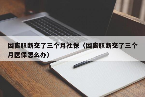 因离职断交了三个月社保（因离职断交了三个月医保怎么办）