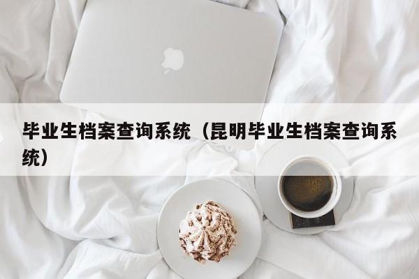 毕业生档案查询系统（昆明毕业生档案查询系统）