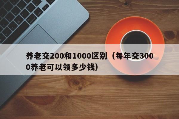 养老交200和1000区别（每年交3000养老可以领多少钱）