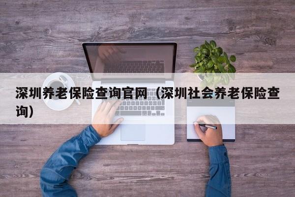 深圳养老保险查询官网（深圳社会养老保险查询）