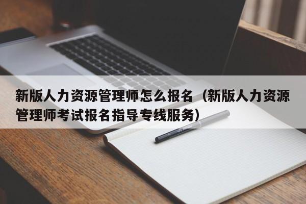 新版人力资源管理师怎么报名（新版人力资源管理师考试报名指导专线服务）