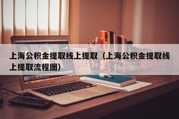 上海公积金提取线上提取（上海公积金提取线上提取流程图）