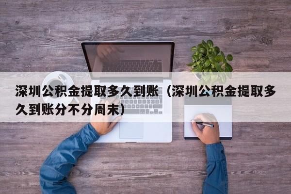 深圳公积金提取多久到账（深圳公积金提取多久到账分不分周末）