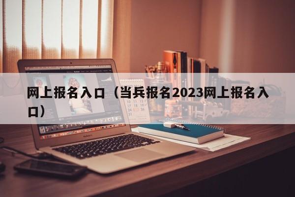 网上报名入口（当兵报名2023网上报名入口）