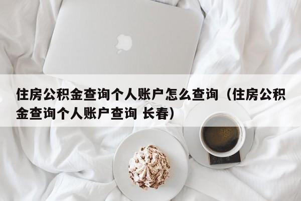 住房公积金查询个人账户怎么查询（住房公积金查询个人账户查询 长春）