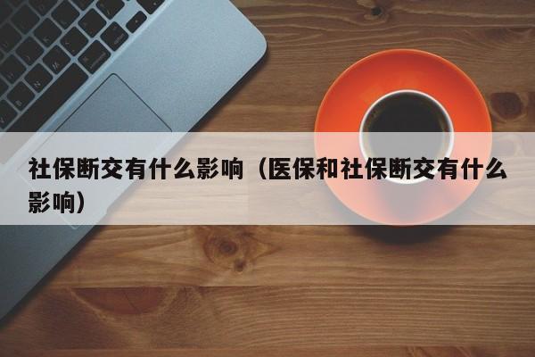 社保断交有什么影响（医保和社保断交有什么影响）