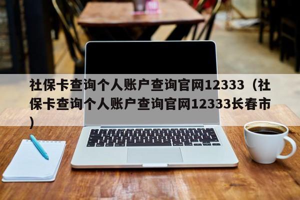 社保卡查询个人账户查询官网12333（社保卡查询个人账户查询官网12333长春市）