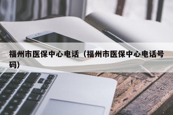 福州市医保中心电话（福州市医保中心电话号码）