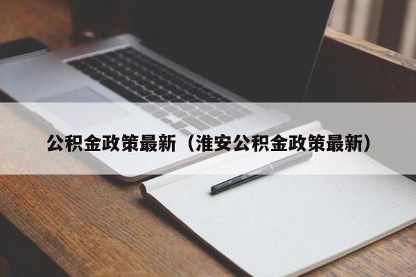 公积金政策最新（淮安公积金政策最新）