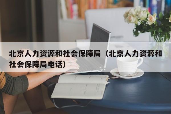 北京人力资源和社会保障局（北京人力资源和社会保障局电话）