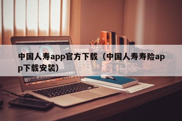 中国人寿app官方下载（中国人寿寿险app下载安装）