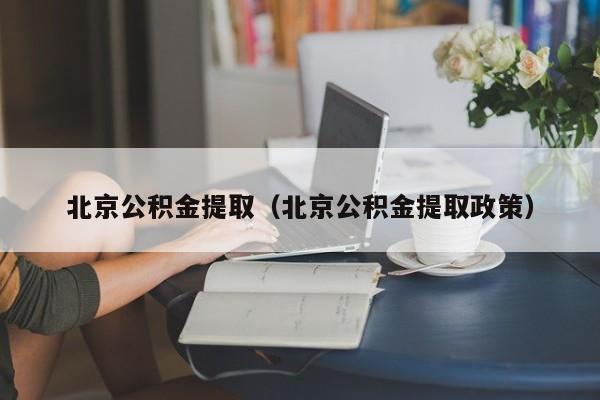 北京公积金提取（北京公积金提取政策）