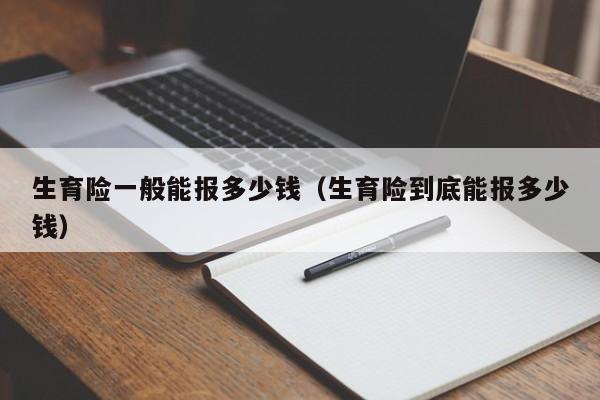 生育险一般能报多少钱（生育险到底能报多少钱）