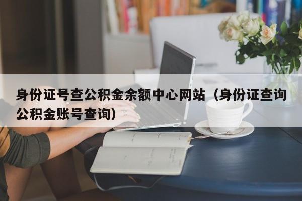 身份证号查公积金余额中心网站（身份证查询公积金账号查询）