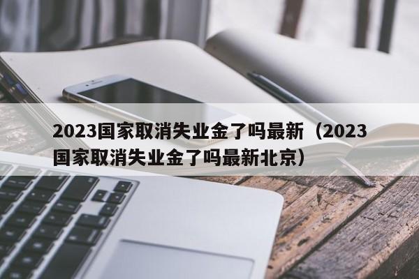 2023国家取消失业金了吗最新（2023国家取消失业金了吗最新北京）