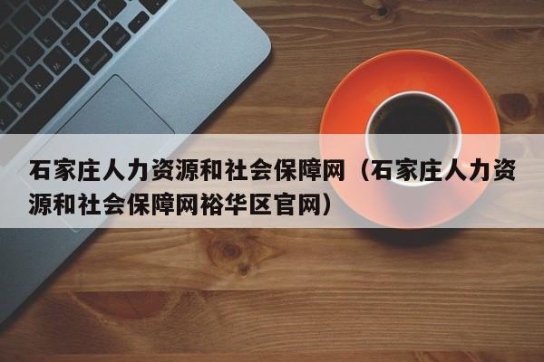 石家庄人力资源和社会保障网（石家庄人力资源和社会保障网裕华区官网）