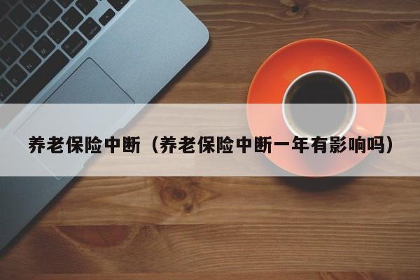 养老保险中断（养老保险中断一年有影响吗）